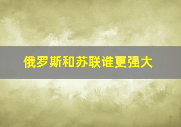 俄罗斯和苏联谁更强大