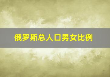 俄罗斯总人口男女比例