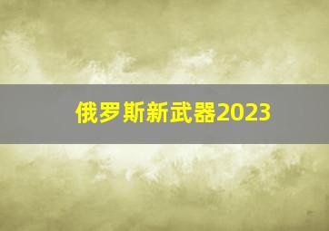 俄罗斯新武器2023