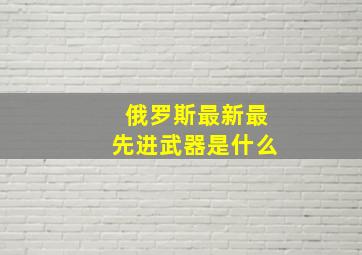 俄罗斯最新最先进武器是什么