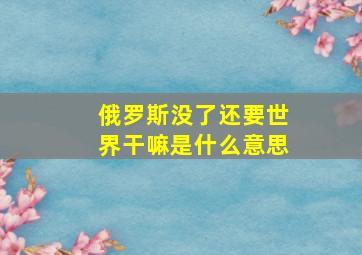 俄罗斯没了还要世界干嘛是什么意思