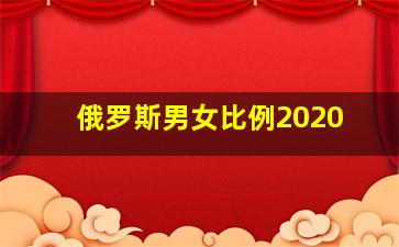 俄罗斯男女比例2020