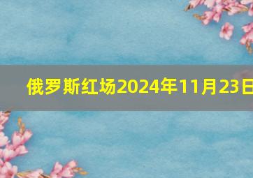 俄罗斯红场2024年11月23日