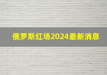 俄罗斯红场2024最新消息