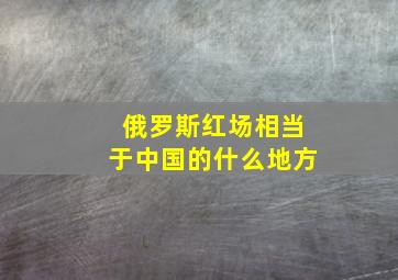 俄罗斯红场相当于中国的什么地方