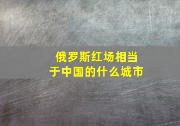 俄罗斯红场相当于中国的什么城市