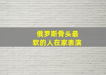 俄罗斯骨头最软的人在家表演