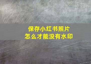 保存小红书照片怎么才能没有水印