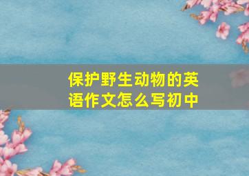 保护野生动物的英语作文怎么写初中