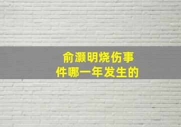 俞灏明烧伤事件哪一年发生的