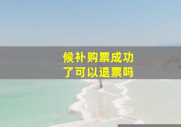 候补购票成功了可以退票吗