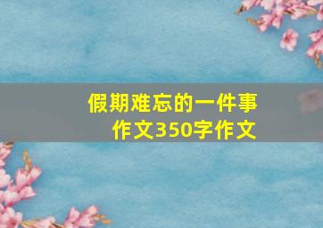 假期难忘的一件事作文350字作文