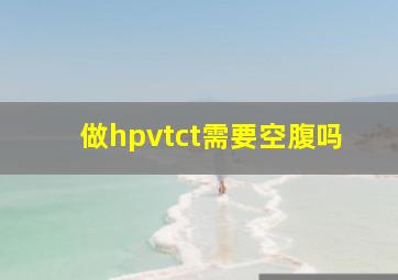 做hpvtct需要空腹吗