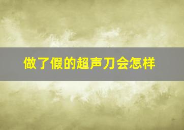 做了假的超声刀会怎样