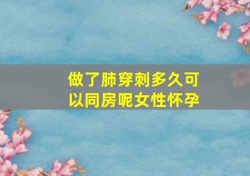 做了肺穿刺多久可以同房呢女性怀孕