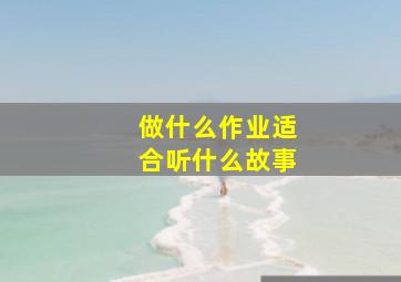 做什么作业适合听什么故事