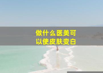 做什么医美可以使皮肤变白