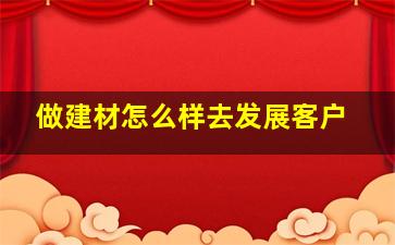 做建材怎么样去发展客户