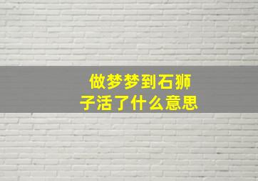 做梦梦到石狮子活了什么意思