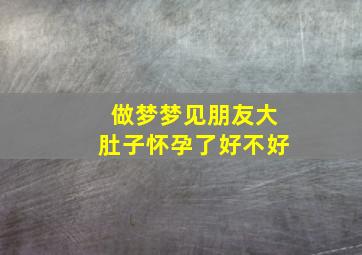 做梦梦见朋友大肚子怀孕了好不好