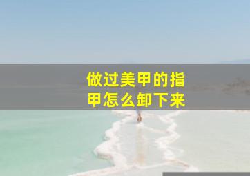 做过美甲的指甲怎么卸下来