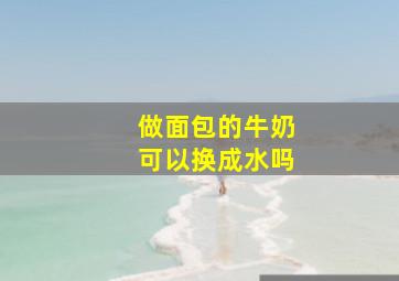 做面包的牛奶可以换成水吗