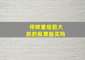 停牌重组前大跌的股票能买吗