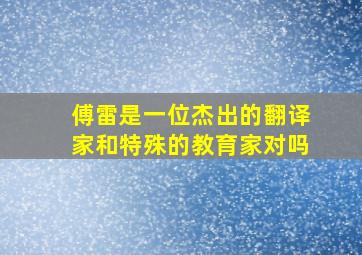 傅雷是一位杰出的翻译家和特殊的教育家对吗