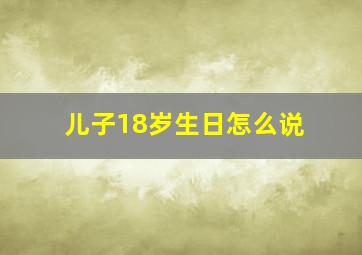 儿子18岁生日怎么说