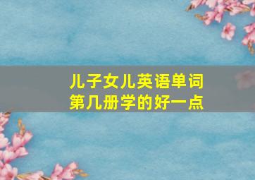 儿子女儿英语单词第几册学的好一点