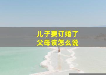 儿子要订婚了父母该怎么说