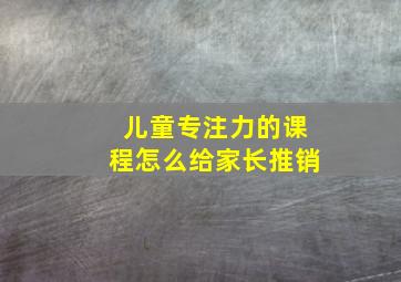 儿童专注力的课程怎么给家长推销