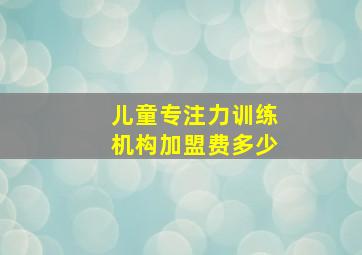 儿童专注力训练机构加盟费多少