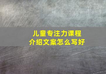 儿童专注力课程介绍文案怎么写好