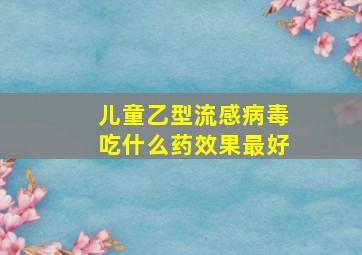 儿童乙型流感病毒吃什么药效果最好