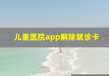 儿童医院app解除就诊卡