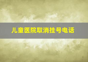 儿童医院取消挂号电话