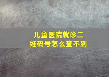 儿童医院就诊二维码号怎么查不到