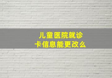 儿童医院就诊卡信息能更改么