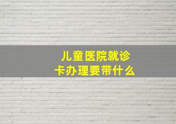 儿童医院就诊卡办理要带什么