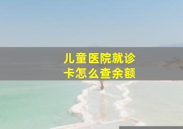 儿童医院就诊卡怎么查余额