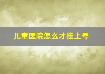 儿童医院怎么才挂上号