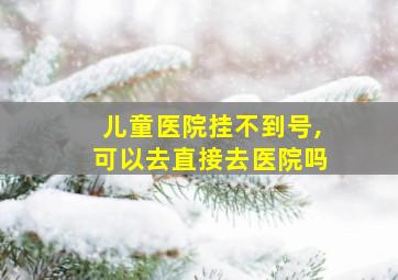 儿童医院挂不到号,可以去直接去医院吗