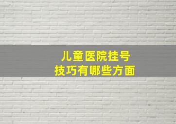 儿童医院挂号技巧有哪些方面