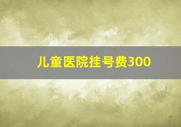 儿童医院挂号费300