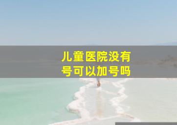 儿童医院没有号可以加号吗