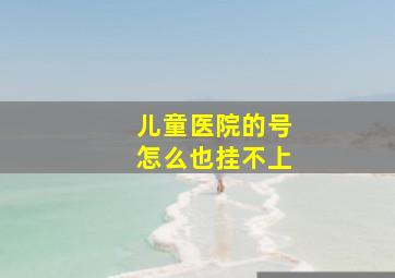 儿童医院的号怎么也挂不上