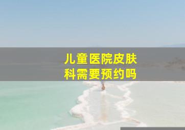 儿童医院皮肤科需要预约吗