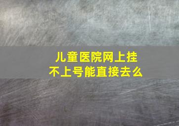 儿童医院网上挂不上号能直接去么