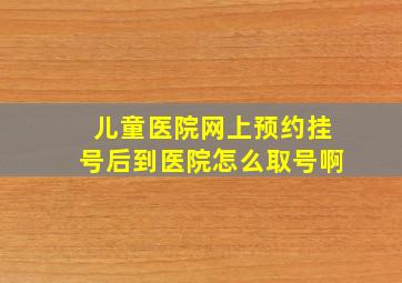 儿童医院网上预约挂号后到医院怎么取号啊